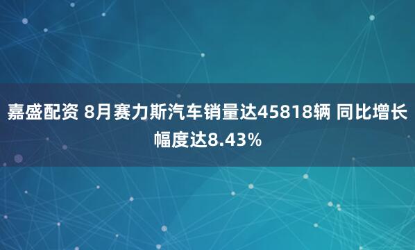 嘉盛配资 8月赛力斯汽车销量达45818辆 同比增长幅度达8.43%