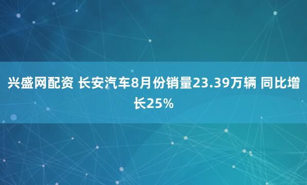 兴盛网配资 长安汽车8月份销量23.39万辆 同比增长25%