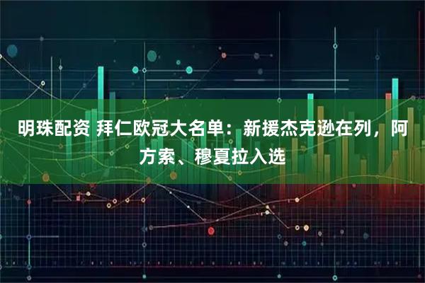 明珠配资 拜仁欧冠大名单：新援杰克逊在列，阿方索、穆夏拉入选
