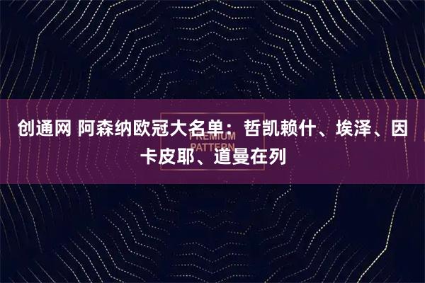 创通网 阿森纳欧冠大名单：哲凯赖什、埃泽、因卡皮耶、道曼在列