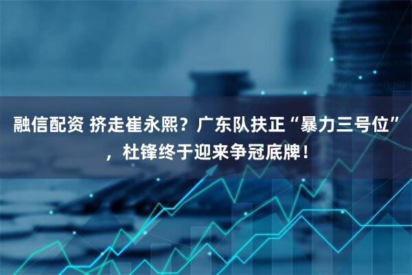 融信配资 挤走崔永熙？广东队扶正“暴力三号位”，杜锋终于迎来争冠底牌！