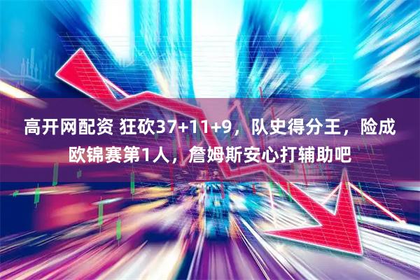 高开网配资 狂砍37+11+9，队史得分王，险成欧锦赛第1人，詹姆斯安心打辅助吧