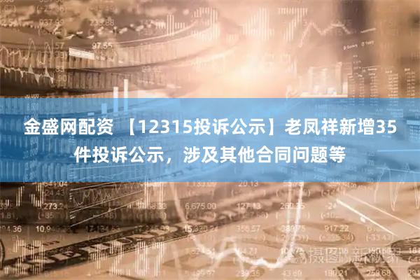 金盛网配资 【12315投诉公示】老凤祥新增35件投诉公示,涉及其他合同问题等