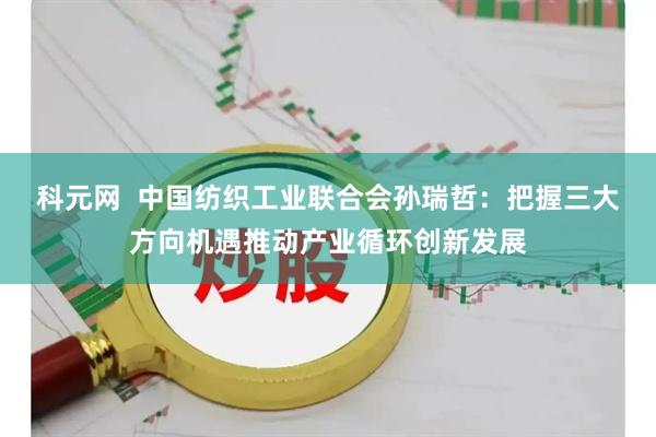 科元网  中国纺织工业联合会孙瑞哲：把握三大方向机遇推动产业循环创新发展