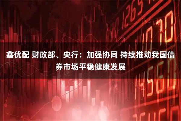鑫优配 财政部、央行：加强协同 持续推动我国债券市场平稳健康发展