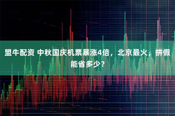 盟牛配资 中秋国庆机票暴涨4倍,北京最火,拼假能省多少?