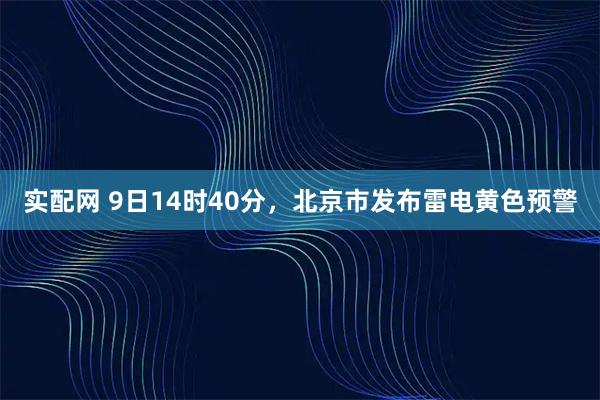 实配网 9日14时40分，北京市发布雷电黄色预警