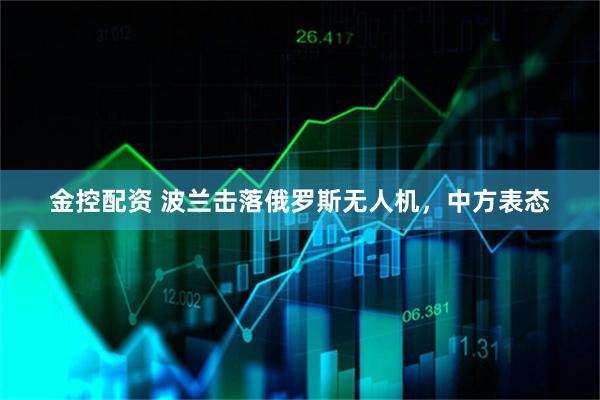 金控配资 波兰击落俄罗斯无人机,中方表态