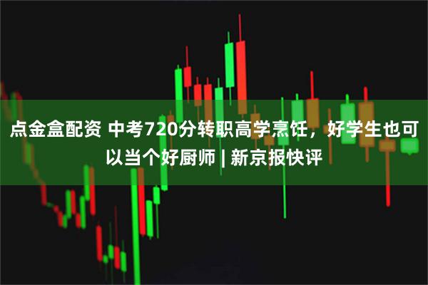 点金盒配资 中考720分转职高学烹饪，好学生也可以当个好厨师 | 新京报快评