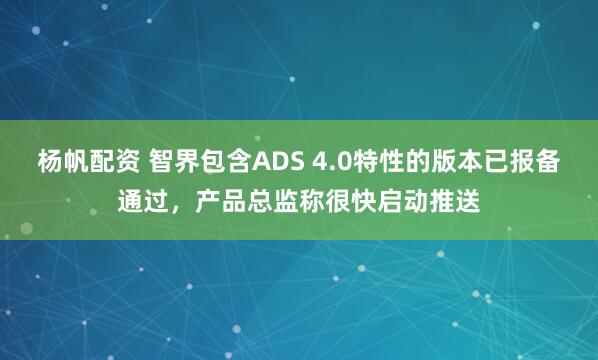 杨帆配资 智界包含ADS 4.0特性的版本已报备通过，产品总监称很快启动推送