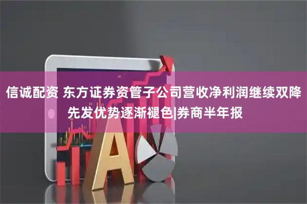 信诚配资 东方证券资管子公司营收净利润继续双降 先发优势逐渐褪色|券商半年报