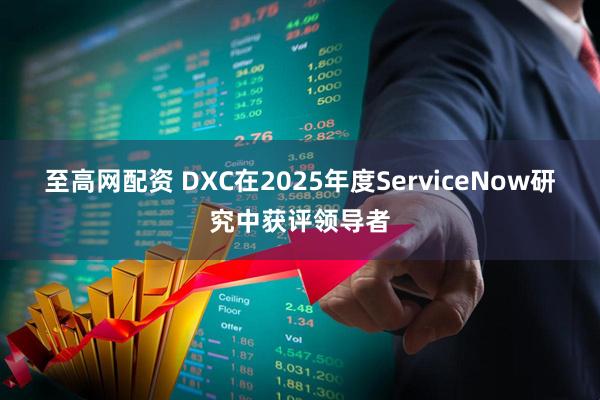 至高网配资 DXC在2025年度ServiceNow研究中获评领导者