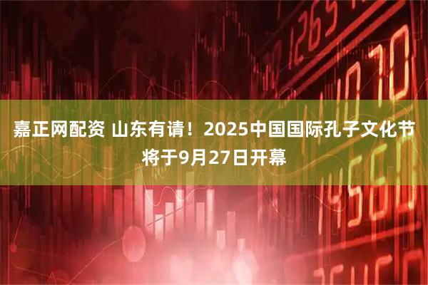 嘉正网配资 山东有请！2025中国国际孔子文化节将于9月27日开幕