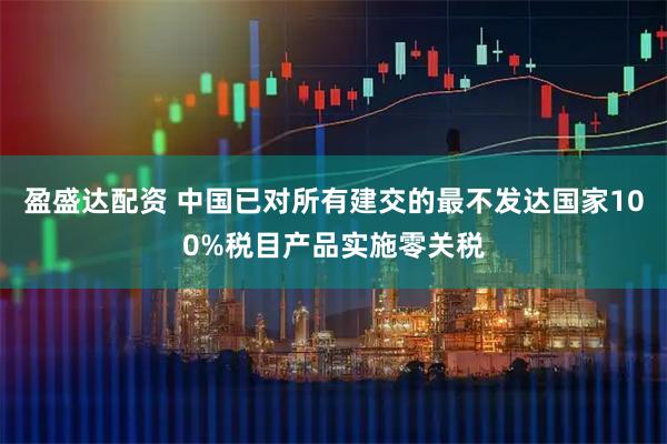 盈盛达配资 中国已对所有建交的最不发达国家100%税目产品实施零关税