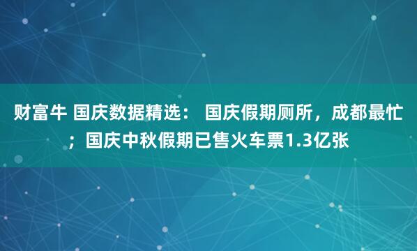财富牛 国庆数据精选： 国庆假期厕所，成都最忙；国庆中秋假期已售火车票1.3亿张
