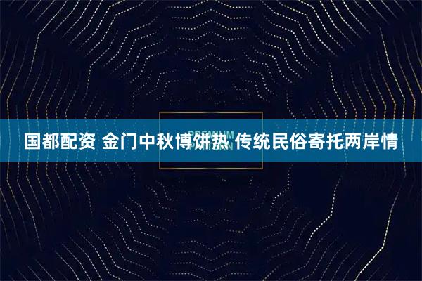 国都配资 金门中秋博饼热 传统民俗寄托两岸情