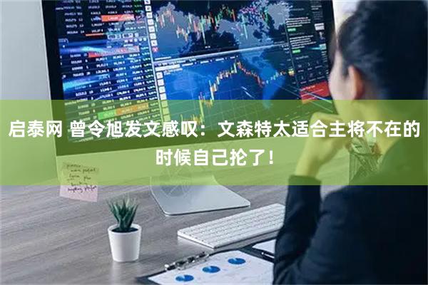 启泰网 曾令旭发文感叹：文森特太适合主将不在的时候自己抡了！