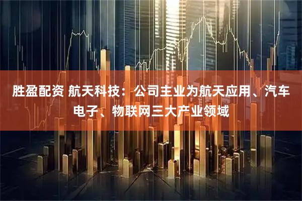 胜盈配资 航天科技：公司主业为航天应用、汽车电子、物联网三大产业领域