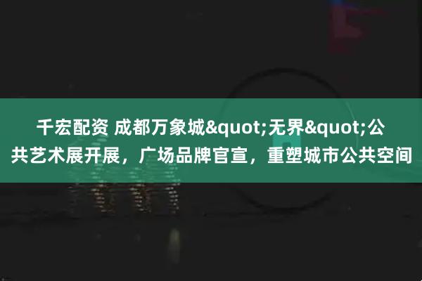 千宏配资 成都万象城"无界"公共艺术展开展，广场品牌官宣，重塑城市公共空间