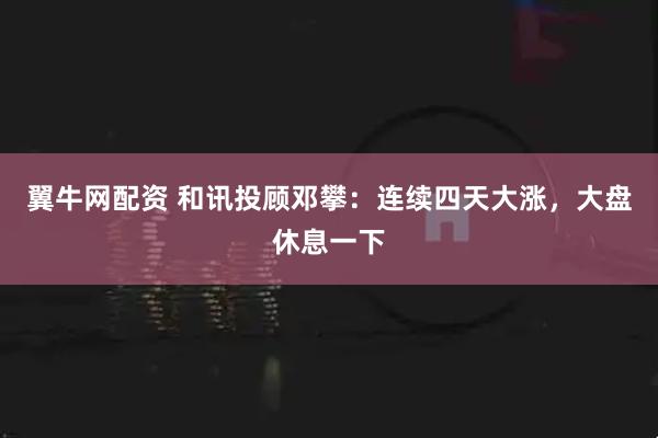 翼牛网配资 和讯投顾邓攀：连续四天大涨，大盘休息一下