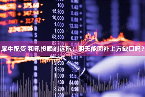 犀牛配资 和讯投顾刘远航：明天能回补上方缺口吗？