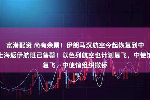 富港配资 尚有余票！伊朗马汉航空今起恢复到中国航班，上海返伊航班已售罄！以色列航空也计划复飞，中使馆组织撤侨