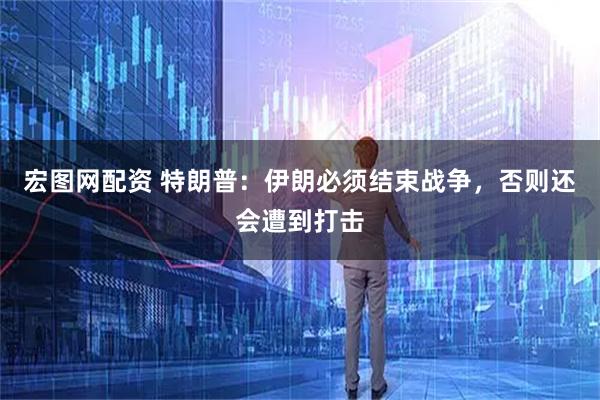 宏图网配资 特朗普：伊朗必须结束战争，否则还会遭到打击