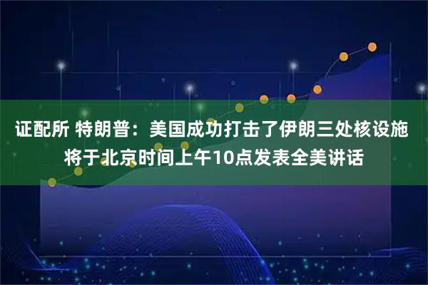 证配所 特朗普：美国成功打击了伊朗三处核设施 将于北京时间上午10点发表全美讲话