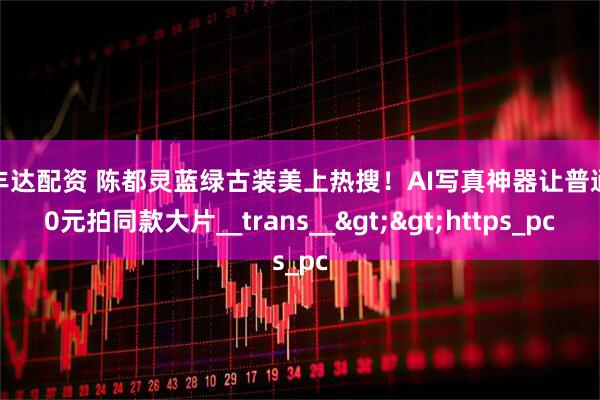 聚丰达配资 陈都灵蓝绿古装美上热搜！AI写真神器让普通人0元拍同款大片__trans__>>https_pc