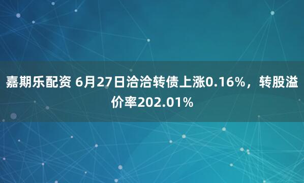 嘉期乐配资 6月27日洽洽转债上涨0.16%，转股溢价率202.01%