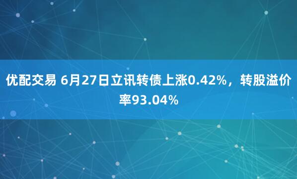 优配交易 6月27日立讯转债上涨0.42%，转股溢价率93.04%