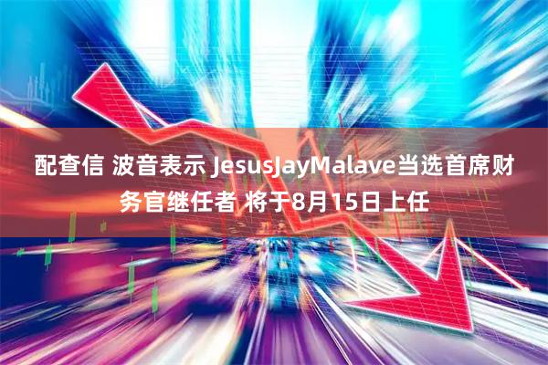 配查信 波音表示 JesusJayMalave当选首席财务官继任者 将于8月15日上任