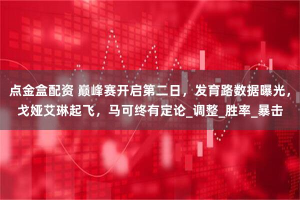 点金盒配资 巅峰赛开启第二日，发育路数据曝光，戈娅艾琳起飞，马可终有定论_调整_胜率_暴击