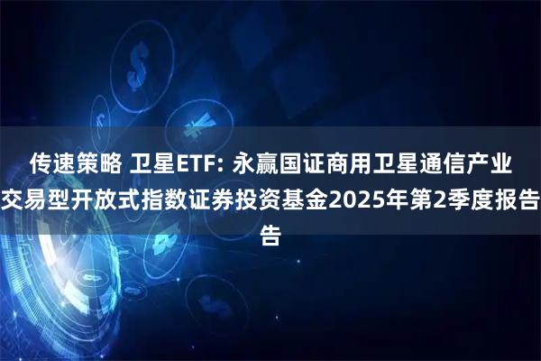 传速策略 卫星ETF: 永赢国证商用卫星通信产业交易型开放式指数证券投资基金2025年第2季度报告