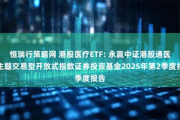 恒瑞行策略网 港股医疗ETF: 永赢中证港股通医疗主题交易型开放式指数证券投资基金2025年第2季度报告
