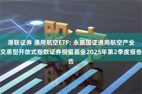 港联证券 通用航空ETF: 永赢国证通用航空产业交易型开放式指数证券投资基金2025年第2季度报告