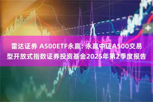 雷达证券 A500ETF永赢: 永赢中证A500交易型开放式指数证券投资基金2025年第2季度报告