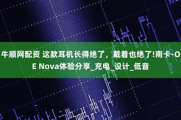 牛顺网配资 这款耳机长得绝了，戴着也绝了!南卡-OE Nova体验分享_充电_设计_低音