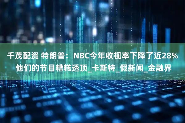 千茂配资 特朗普：NBC今年收视率下降了近28% 他们的节目糟糕透顶_卡斯特_假新闻_金融界
