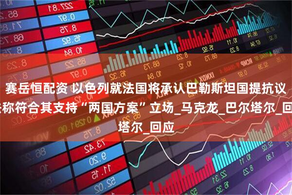 赛岳恒配资 以色列就法国将承认巴勒斯坦国提抗议 法称符合其支持“两国方案”立场_马克龙_巴尔塔尔_回应