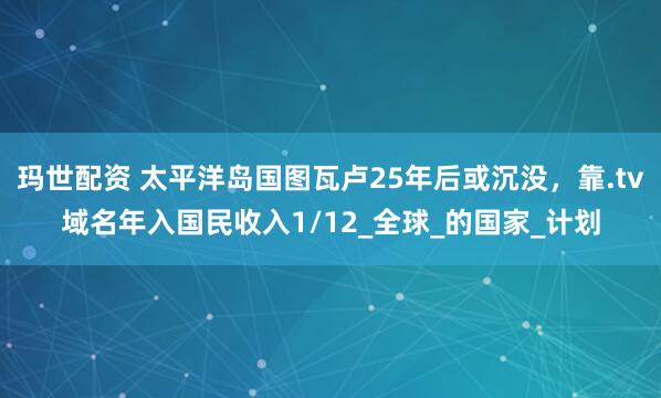 玛世配资 太平洋岛国图瓦卢25年后或沉没，靠.tv域名年入国民收入1/12_全球_的国家_计划