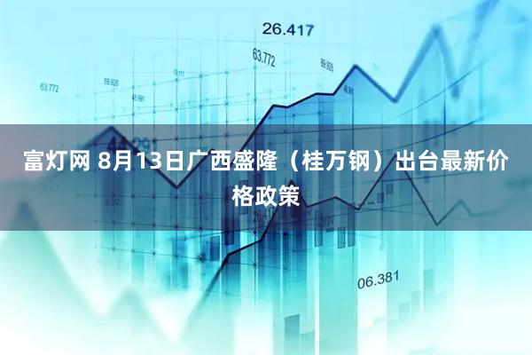 富灯网 8月13日广西盛隆（桂万钢）出台最新价格政策