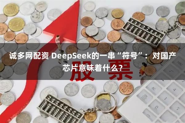 诚多网配资 DeepSeek的一串“符号”：对国产芯片意味着什么？