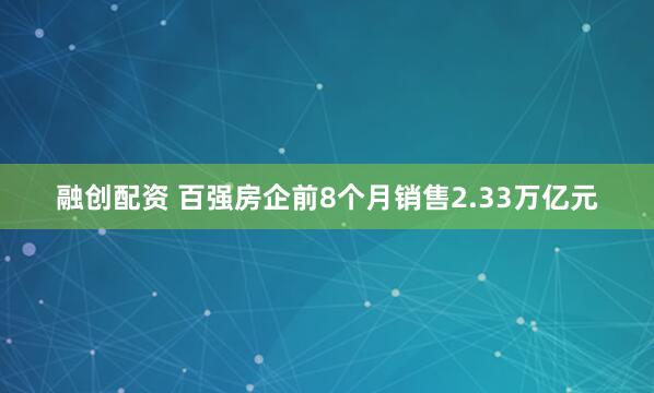 融创配资 百强房企前8个月销售2.33万亿元