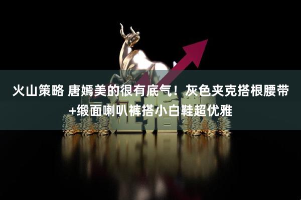 火山策略 唐嫣美的很有底气！灰色夹克搭根腰带+缎面喇叭裤搭小白鞋超优雅