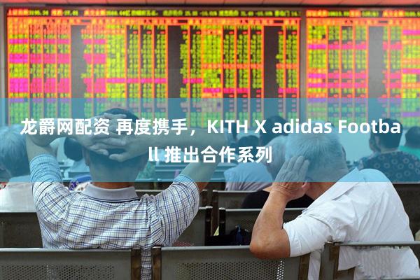 龙爵网配资 再度携手，KITH X adidas Football 推出合作系列
