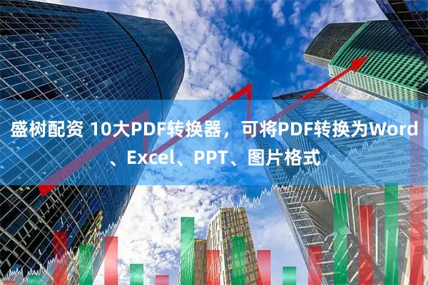 盛树配资 10大PDF转换器，可将PDF转换为Word、Excel、PPT、图片格式