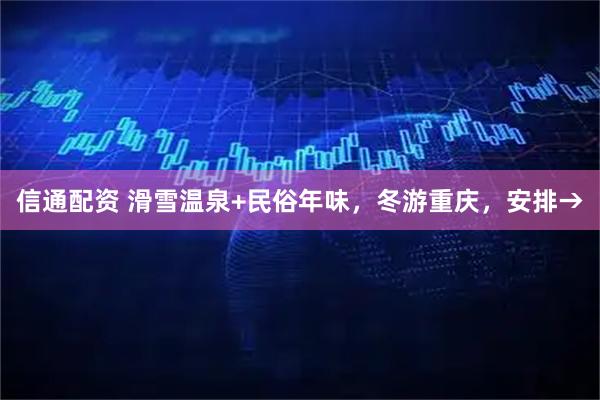 信通配资 滑雪温泉+民俗年味，冬游重庆，安排→