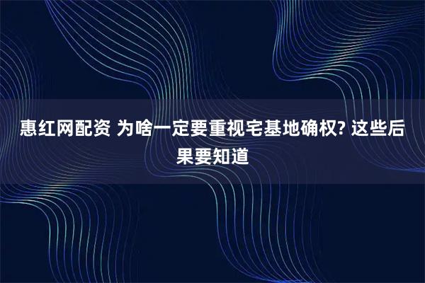 惠红网配资 为啥一定要重视宅基地确权? 这些后果要知道