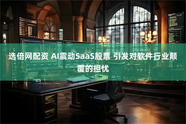 选倍网配资 AI震动SaaS股票 引发对软件行业颠覆的担忧